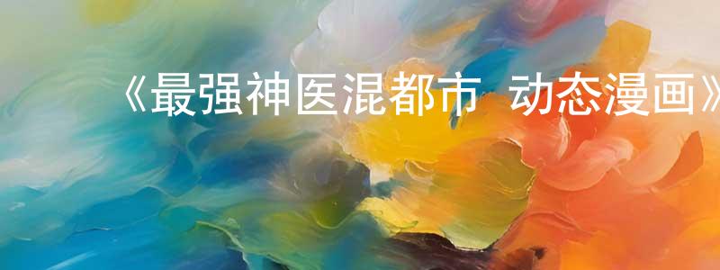 陈俊秀发布《最强神医混都市·动态漫画》详情介绍_最强神医混都市·动态漫画已完结在线观看_最强神医混都市·动态漫画迅雷下载_国漫